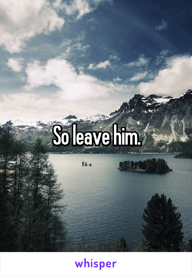 So leave him.