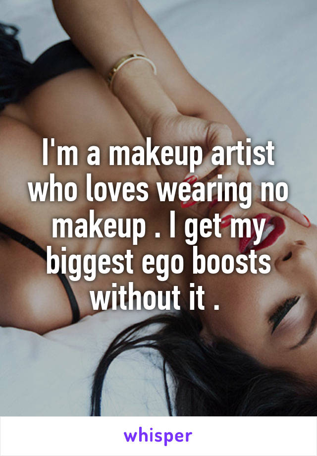 I'm a makeup artist who loves wearing no makeup . I get my biggest ego boosts without it . 