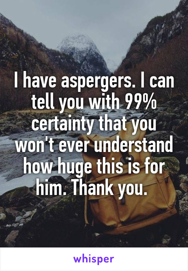 I have aspergers. I can tell you with 99% certainty that you won't ever understand how huge this is for him. Thank you. 