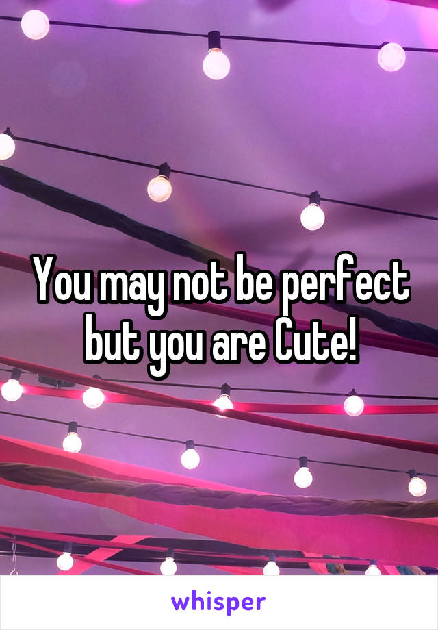 You may not be perfect but you are Cute!