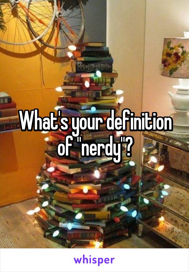 What's your definition of "nerdy"?