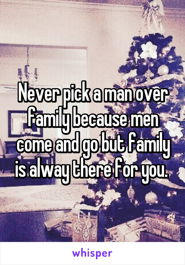 Never pick a man over family because men come and go but family is alway there for you. 