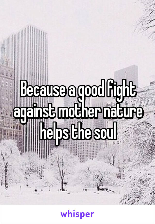 Because a good fight against mother nature helps the soul