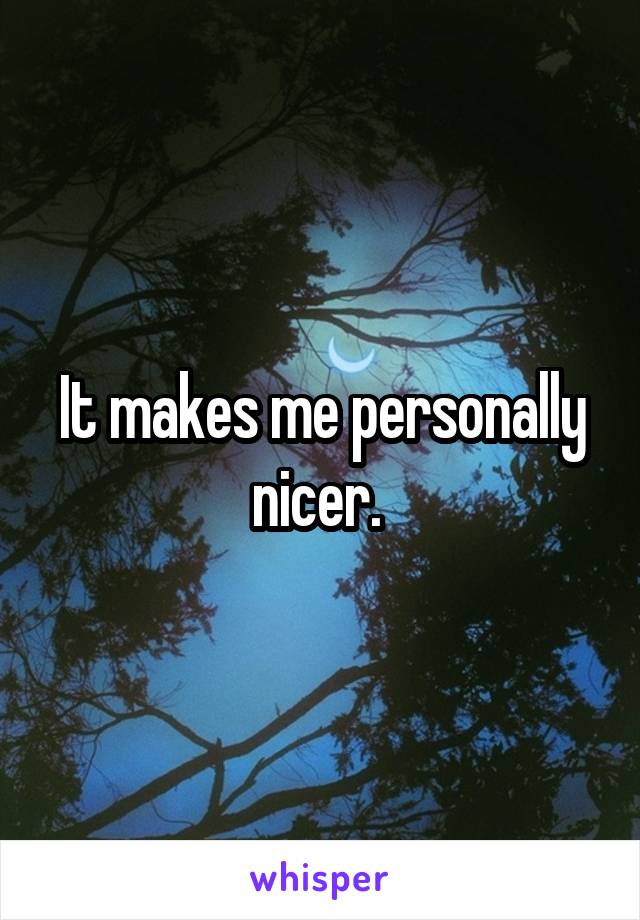 It makes me personally nicer. 