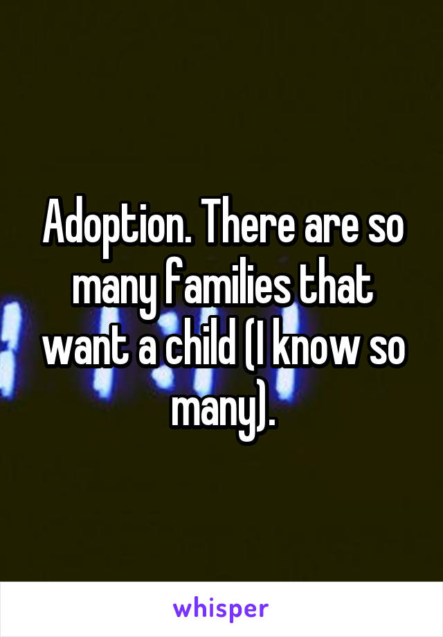 Adoption. There are so many families that want a child (I know so many).