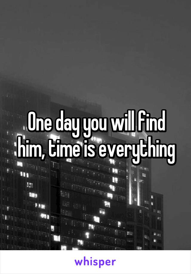 One day you will find him, time is everything