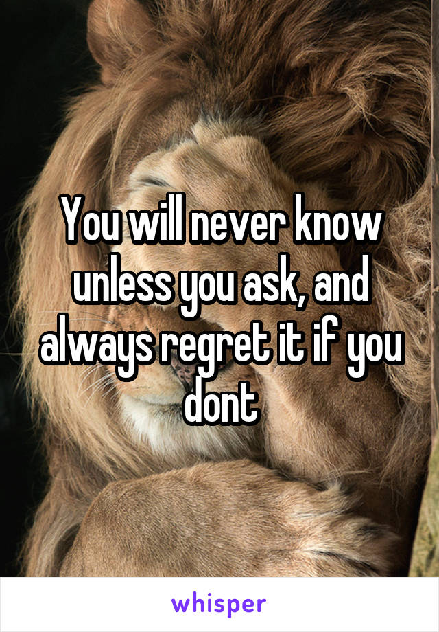 You will never know unless you ask, and always regret it if you dont