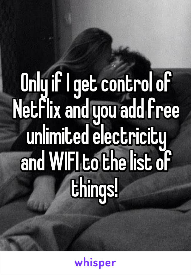 Only if I get control of Netflix and you add free unlimited electricity and WIFI to the list of things! 