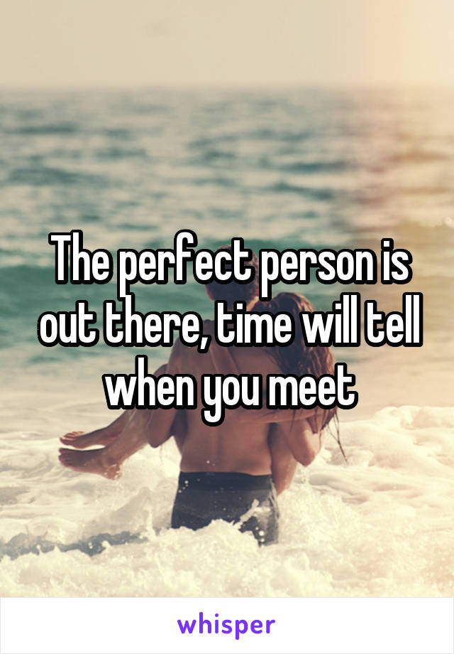 The perfect person is out there, time will tell when you meet