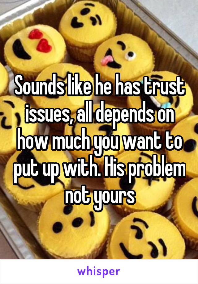 Sounds like he has trust issues, all depends on how much you want to put up with. His problem not yours