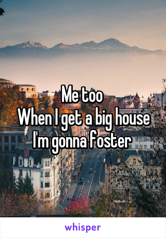 Me too 
When I get a big house I'm gonna foster 
