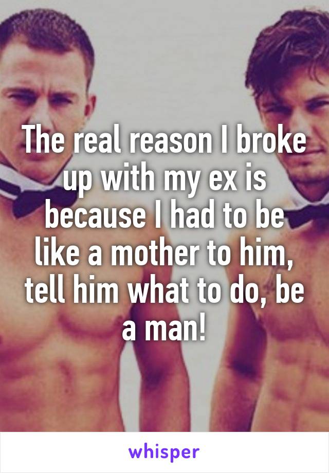 The real reason I broke up with my ex is because I had to be like a mother to him, tell him what to do, be a man!