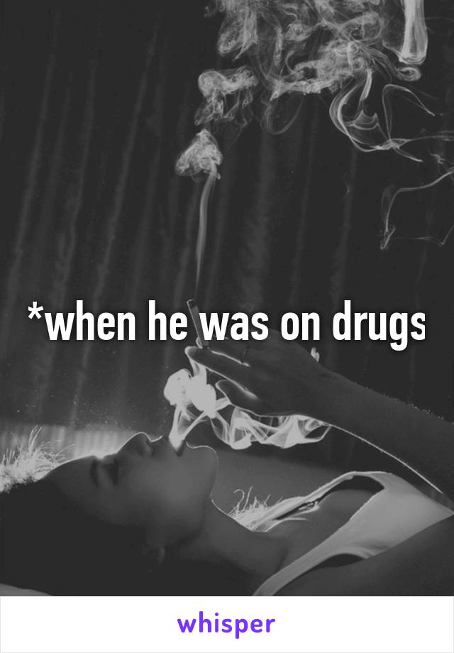 *when he was on drugs