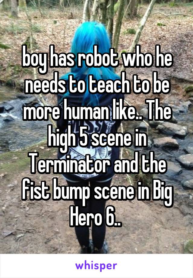 boy has robot who he needs to teach to be more human like.. The high 5 scene in Terminator and the fist bump scene in Big Hero 6.. 