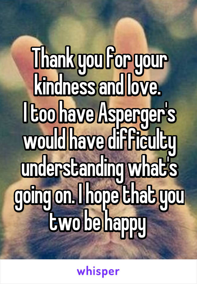 Thank you for your kindness and love. 
I too have Asperger's would have difficulty understanding what's going on. I hope that you two be happy 