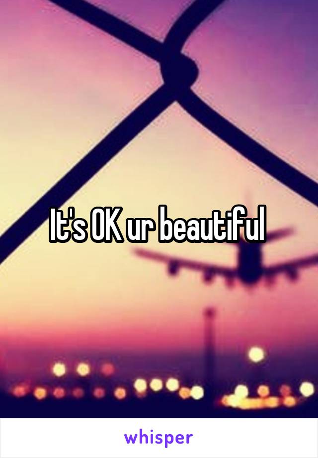 It's OK ur beautiful 