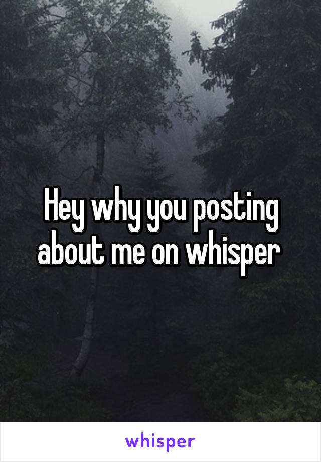 Hey why you posting about me on whisper 