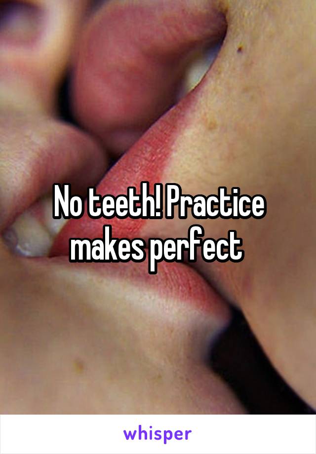 No teeth! Practice makes perfect 
