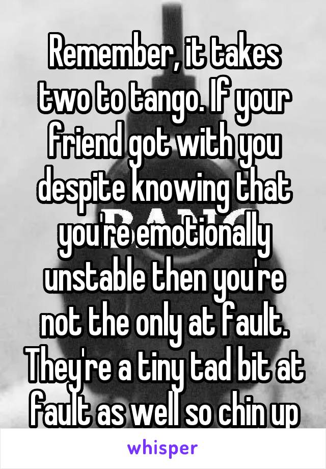 Remember, it takes two to tango. If your friend got with you despite knowing that you're emotionally unstable then you're not the only at fault. They're a tiny tad bit at fault as well so chin up