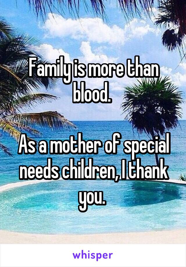 Family is more than blood. 

As a mother of special needs children, I thank you. 