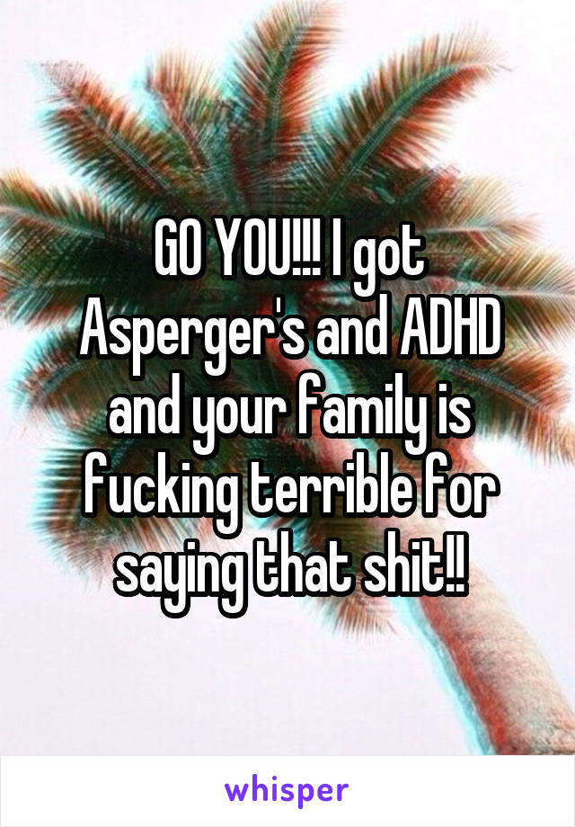 GO YOU!!! I got Asperger's and ADHD and your family is fucking terrible for saying that shit!!