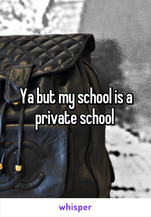 Ya but my school is a private school 