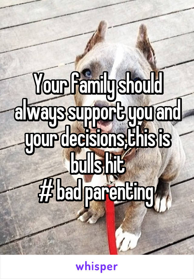 Your family should always support you and your decisions,this is bulls hit
# bad parenting 