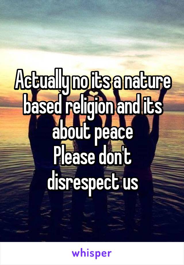Actually no its a nature based religion and its about peace
Please don't disrespect us