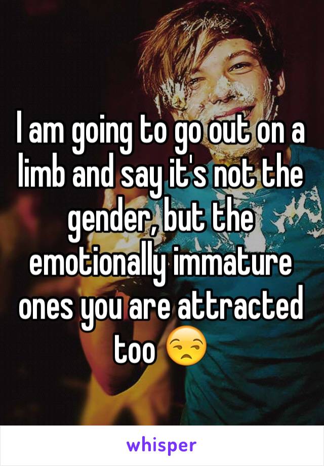I am going to go out on a limb and say it's not the gender, but the emotionally immature ones you are attracted too 😒