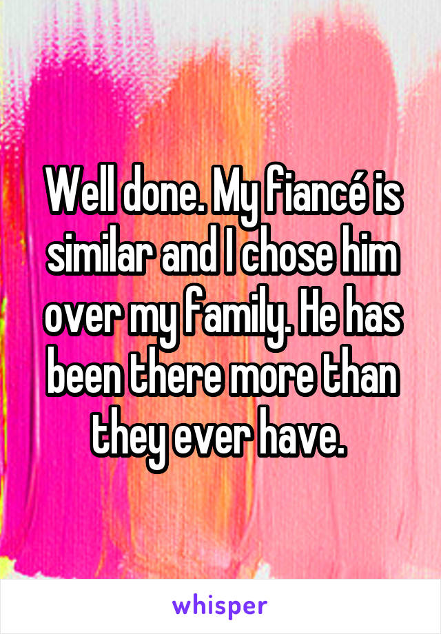 Well done. My fiancé is similar and I chose him over my family. He has been there more than they ever have. 