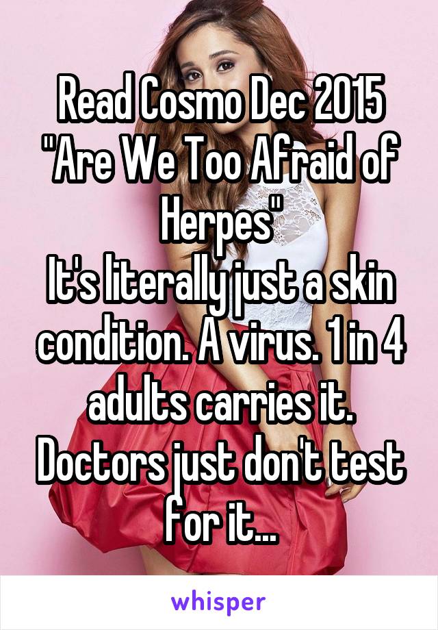 Read Cosmo Dec 2015 "Are We Too Afraid of Herpes"
It's literally just a skin condition. A virus. 1 in 4 adults carries it. Doctors just don't test for it...