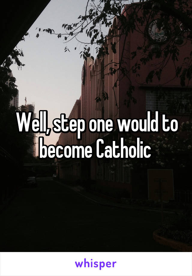 Well, step one would to become Catholic 