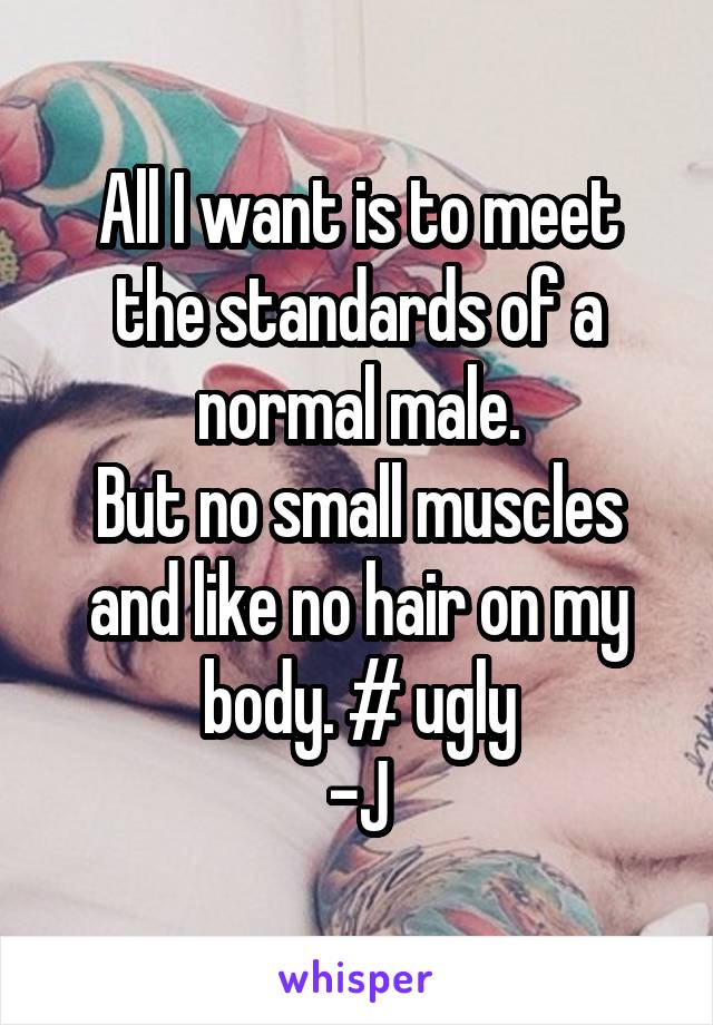 All I want is to meet the standards of a normal male.
But no small muscles and like no hair on my body. # ugly
-J