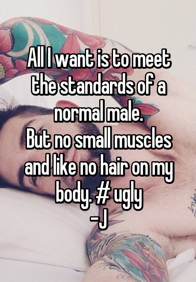 All I want is to meet the standards of a normal male.
But no small muscles and like no hair on my body. # ugly
-J