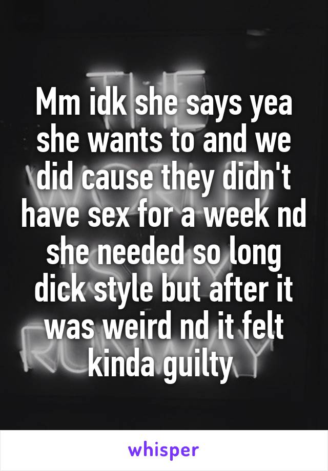Mm idk she says yea she wants to and we did cause they didn't have sex for a week nd she needed so long dick style but after it was weird nd it felt kinda guilty 