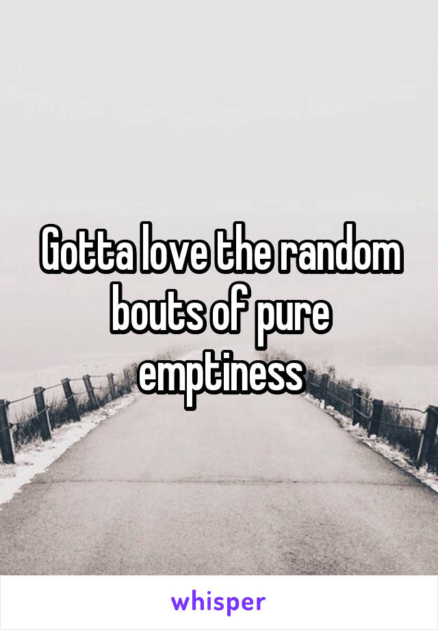 Gotta love the random bouts of pure emptiness