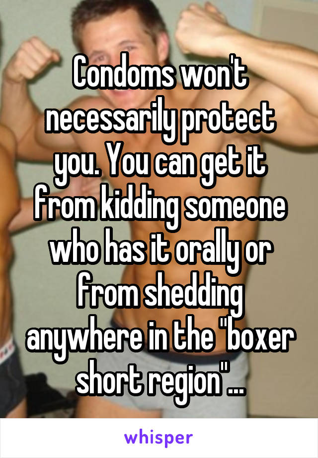Condoms won't necessarily protect you. You can get it from kidding someone who has it orally or from shedding anywhere in the "boxer short region"...