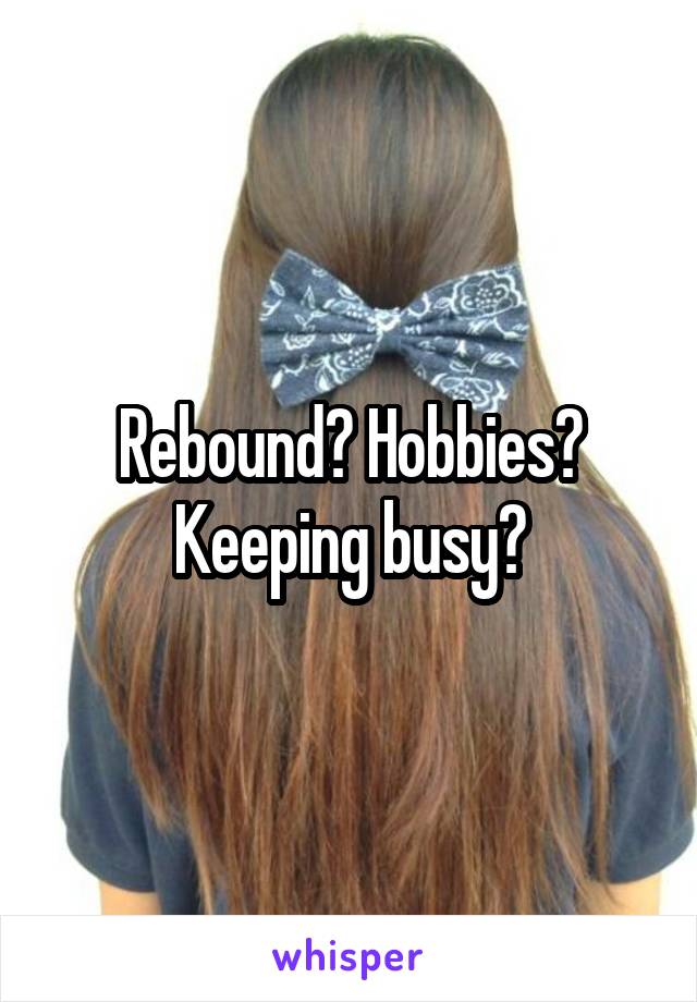 Rebound? Hobbies? Keeping busy?