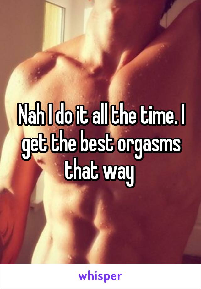 Nah I do it all the time. I get the best orgasms that way 