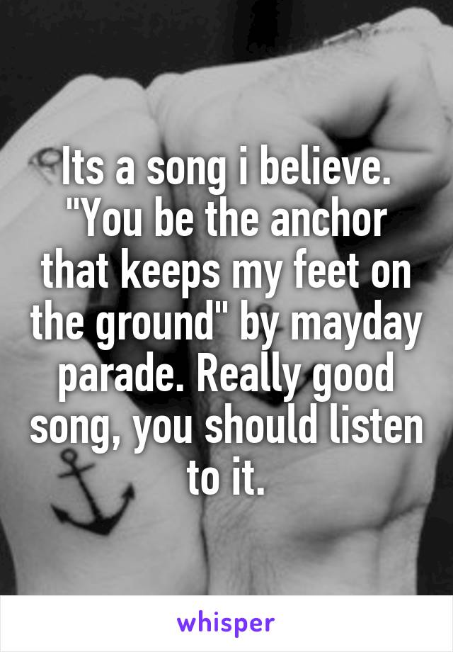Its a song i believe. "You be the anchor that keeps my feet on the ground" by mayday parade. Really good song, you should listen to it.