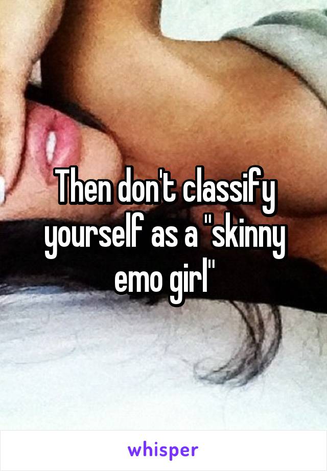 Then don't classify yourself as a "skinny emo girl"