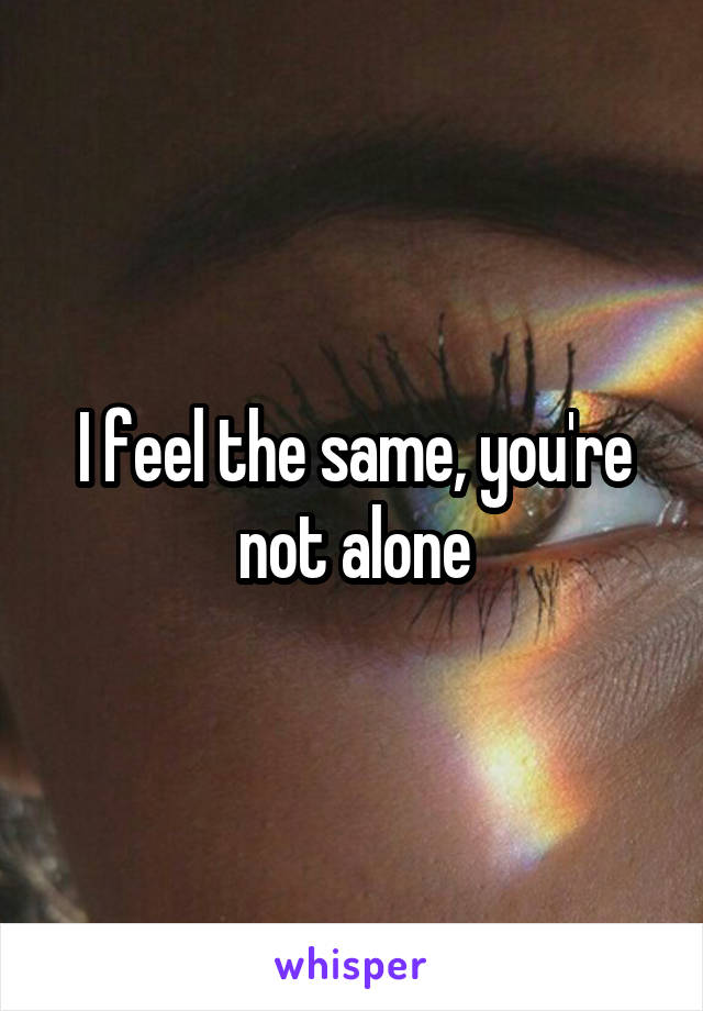 I feel the same, you're not alone