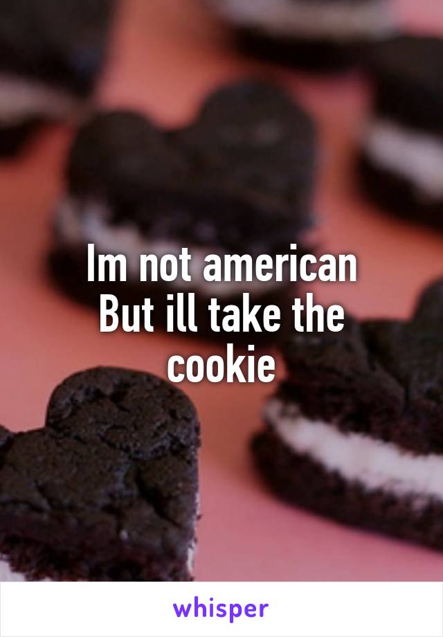Im not american
But ill take the cookie