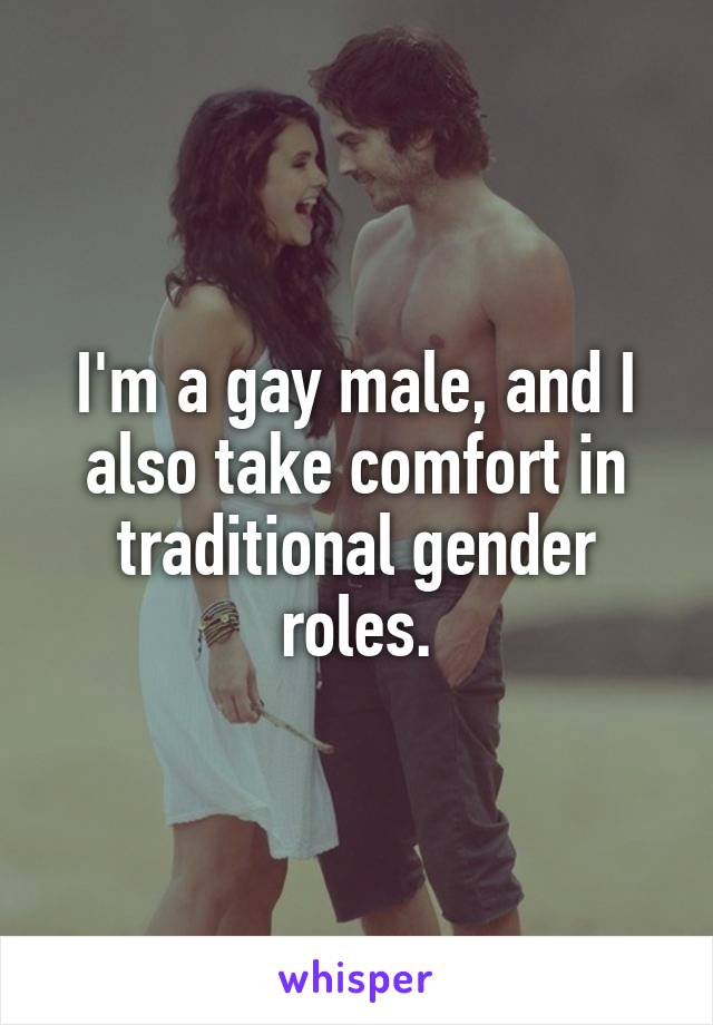 I'm a gay male, and I also take comfort in traditional gender roles.