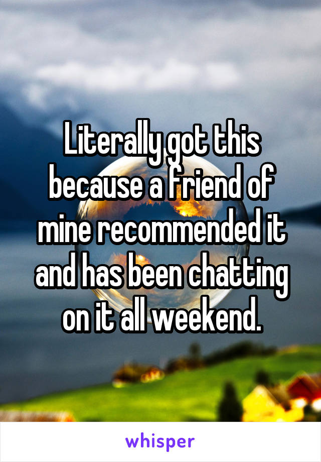 Literally got this because a friend of mine recommended it and has been chatting on it all weekend.