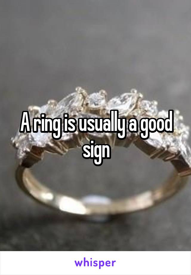 A ring is usually a good sign