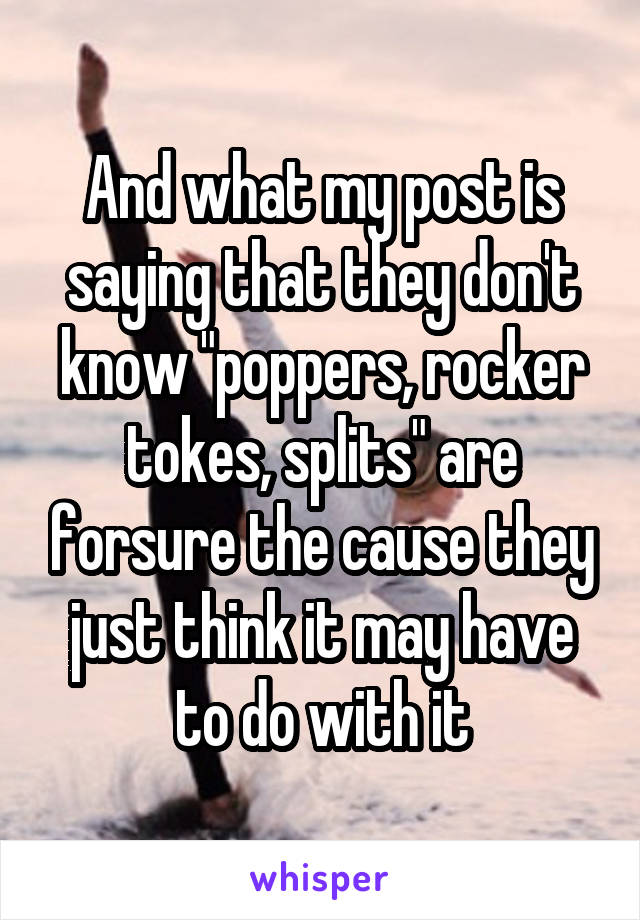 And what my post is saying that they don't know "poppers, rocker tokes, splits" are forsure the cause they just think it may have to do with it
