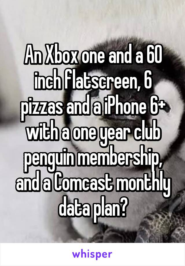 An Xbox one and a 60 inch flatscreen, 6 pizzas and a iPhone 6+ with a one year club penguin membership, and a Comcast monthly data plan?