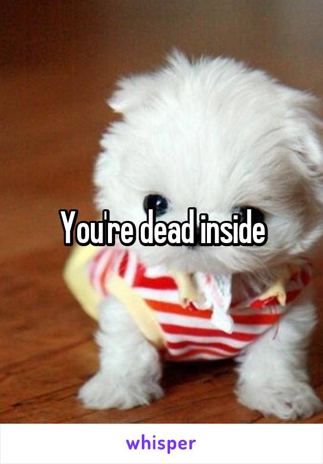 You're dead inside
