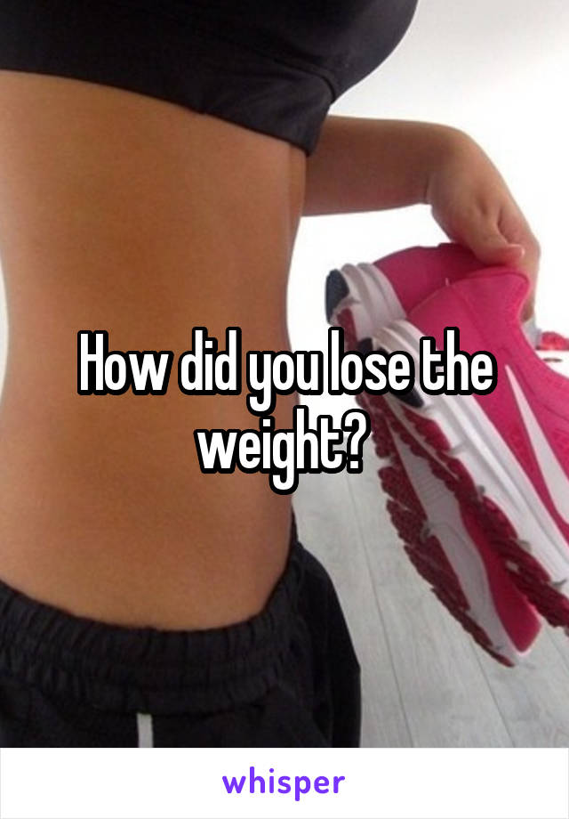 How did you lose the weight? 